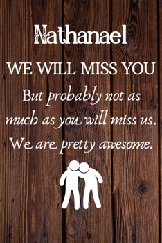 Nathanael We Will Miss You But Probably Not as Much As You Will Miss us. We Are Pretty Awesome.: Nathanael Funny gift for coworker / colleague that is ... him or her. (6 x 9 - 110 Blank Lined Pages)