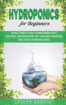 Paperback Hydroponics for Beginners: The Most Complete Guide to Homegrowning Fruits, Vegetables, and Herbs Without Soil. Learn How to Design and Build Your Book