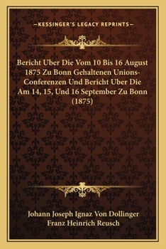 Paperback Bericht Uber Die Vom 10 Bis 16 August 1875 Zu Bonn Gehaltenen Unions-Conferenzen Und Bericht Uber Die Am 14, 15, Und 16 September Zu Bonn (1875) [German] Book