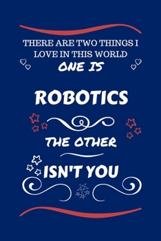 There Are Two Things I Love In This World One Is Robotics The Other Isn't You: Perfect Gag Gift For A Lover Of Robotics | Blank Lined Notebook Journal ... Humour and Banter | Xmas | Secret Santa |