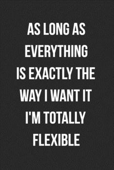As Long As Everything Is Exactly The Way I Want It I'm Totally Flexible: Blank Lined Journal For Coworker Notebook Gag Gift