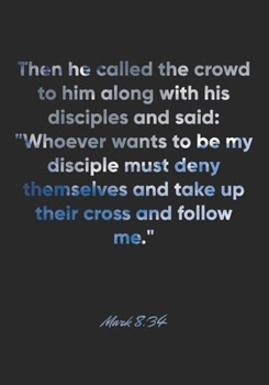 Mark 8: 34 Notebook: Then he called the crowd to him along with his disciples and said: Whoever wants to be my disciple must deny themselves and take up their cross an: Mark 8:34 Notebook, Bible Verse