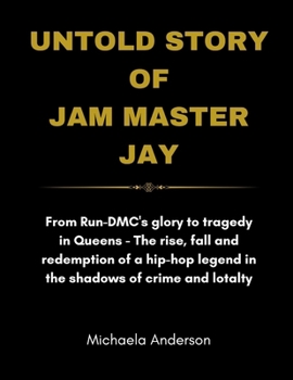 Untold Story Of Jam Master Jay: From Run -DMC's Glory to Tragedy in Queens - Th e Rise, Fall, and Redemption of a Hip-Hop Legend in the Shadows of Cri