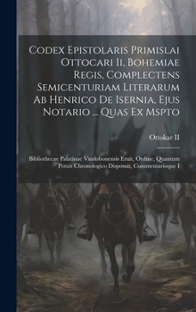 Codex Epistolaris Primislai Ottocari Ii, Bohemiae Regis, Complectens Semicenturiam Literarum Ab Henrico De Isernia, Ejus Notario ... Quas Ex Mspto: ... Disposuit, Commentarioque I