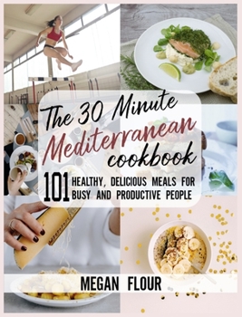 Hardcover The 30 Minute MEDITERRANEAN Cookbook: 101 Healthy, Delicious Meals for Busy and Productive People. Book