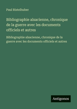 Bibliographie alsacienne, chronique de la guerre avec les documents officiels et autres: Bibliographie alsacienne, chronique de la guerre avec les documents officiels et autres (French Edition)