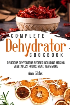 Paperback Complete Dehydrator Cookbook: Delicious Dehydrator Recipes Including Making Vegetables, Fruits, Meat, Tea & More Book