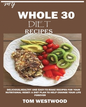 My Whole 30 Diet Recipes : Delicious, Healthy and Easy-To-cook Recipes for Your Nutritional Reset: a Plan to Help Change Your Life Forever