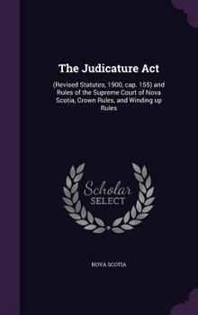 Hardcover The Judicature Act: (Revised Statutes, 1900, cap. 155) and Rules of the Supreme Court of Nova Scotia, Crown Rules, and Winding up Rules Book