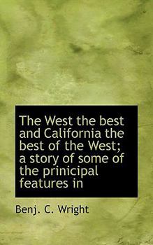 The West the Best and California the Best of the West; a Story of Some of the Prinicipal Features In