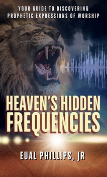 Heaven's Hidden Frequencies: Your Guide to Discovering Prophetic Expressions of Worship