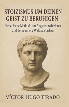 Stoizismus um Deinen Geist zu beruhigen: Die stoische Methode um Angst zu reduzieren und deine innere Welt zu stärken (German Edition)