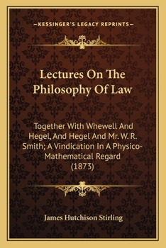 Lectures On The Philosophy Of Law: Together With Whewell And Hegel, And Hegel And Mr. W. R. Smith; A Vindication In A Physico-Mathematical Regard