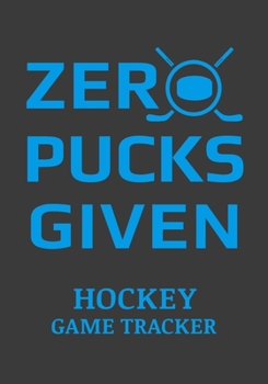 Zero Pucks Given Hockey Game Tracker: Hockey Journal Stats Notebook 110 Game Sheets