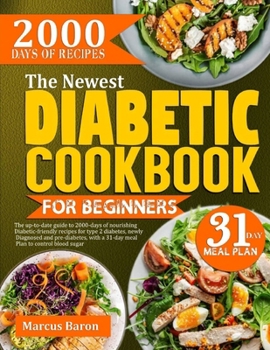 THE NEWEST DIABETIC COOKBOOK FOR BEGINNERS: The Up-To-Date Guide To 2000-Days Of Nourishing Diabetic-Friendly Recipes For Type 2 Diabetes, Newly ... A 31-Day Meal Plan To Control Blood Sugar