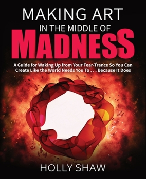 Paperback Making Art In The Middle of Madness: A Guide for Waking Up from Your Fear-Trance So You Can Create Like the World Needs You To . . . Because It Does Book