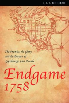 Endgame 1758: The Promise, the Glory, and the Despair of Louisbourg's Last Decade - Book  of the France Overseas: Studies in Empire and Decolonization