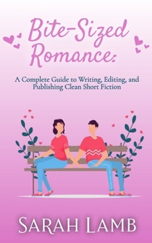 Bite-Sized Romance: A Complete Guide to Writing, Editing, and Publishing Clean Short Fiction
