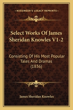 Paperback Select Works Of James Sheridan Knowles V1-2: Consisting Of His Most Popular Tales And Dramas (1836) Book