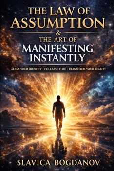 THE LAW OF ASSUMPTION & The Art of Manifesting Instantly: How to Create a Quantum Leap and Transform Your Reality in Record Time