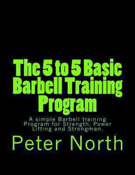 Paperback The 5 to 5 Basic Barbell Training Program: A simple Barbell training Program for Strength, Power Lifting and Strongman. Book