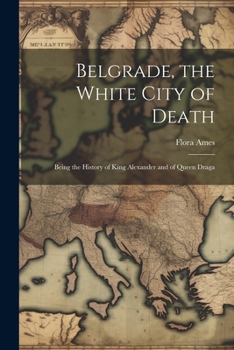 Belgrade, the White City of Death: Being the History of King Alexander and of Queen Draga