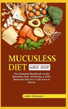 MUCUSLESS DIET GUIDE BOOK: The Essential Handbook on the Mucusless Diet: Achieving a Well-Balanced Diet for a Life Free of Mucus