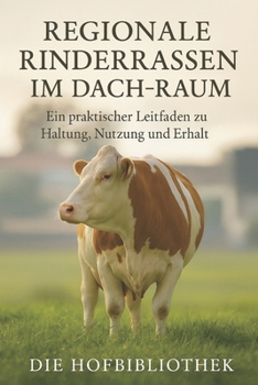Regionale Rinderrassen im DACH-Raum: Ein praktischer Leitfaden zu Haltung, Nutzung und Erhalt: Nachhaltige Zucht, Biodiversität und landwirtschaftliche Traditionen
