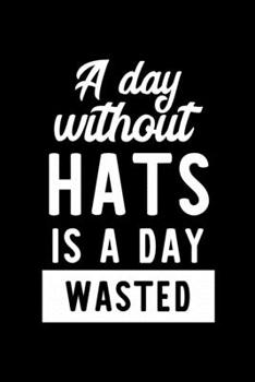A Day Without Hats Is A Day Wasted: Notebook for Hats Lover | Great Christmas & Birthday Gift Idea for Hats Fan | Hats Journal | Hats Fan Diary | 100 pages 6x9 inches