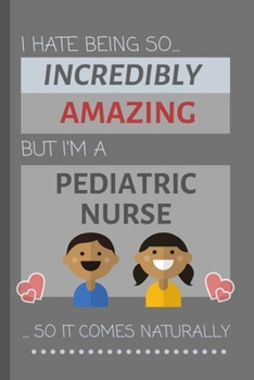 I Hate Being So Incredibly Amazing But I'm A Pediatric Nurse... So It Comes Naturally: Funny Lined Notebook / Journal Gift Idea for Work
