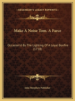 Make A Noise Tom. A Farce: Occasion'd By The Lighting Of A Loyal Bonfire