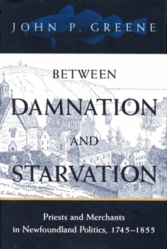 Paperback Between Damnation and Starvation: Priests and Merchants in Newfoundland Politics, 1745-1855 Book