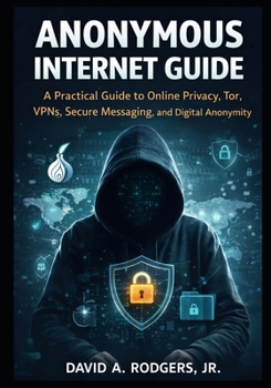 Paperback Anonymous Internet Guide: A Practical Guide to Online Privacy, Tor, VPNs, Secure Messaging, and Digital Anonymity Book