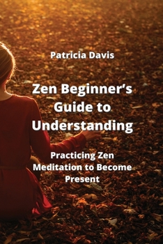 Paperback Zen Beginner's Guide to Understanding: Practicing Zen Meditation to Become Present Book