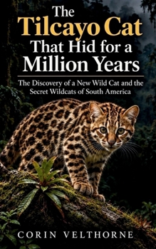 The Tilcayo Cat That Hid for a Million Years: The Discovery of a New Wild Cat and the Secret Wildcats of South America