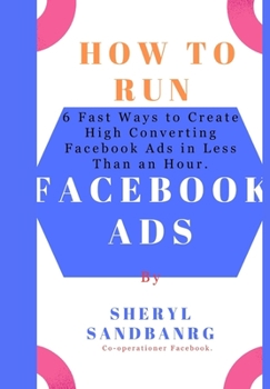 How To Run Facebook Ads: 6 Fast Ways to Create High Converting Facebook Ads in Less Than an Hour.