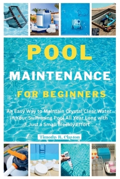 POOL MAINTENANCE FOR BEGINNERS: An Easy Way to Maintain Crystal Clear Water in Your Swimming Pool All Year Long with Just a Small Weekly Effort (First Steps Mastery Series)