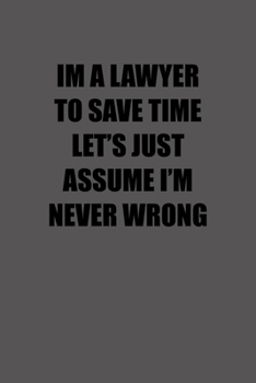 I'M A LAWYER TO SAVE TIME LETS JUST ASSUME IM NEVER WRONG: 6x9 Journal lawyer notebook great Christmas gift for under 10 dollars