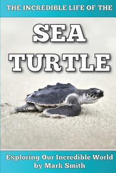 Paperback The Incredible Life of the Sea Turtle: Fun Animal Ebooks for Adults & Kids 7 and Up With Incredible Photos (Exploring Our Incredible World Series) Book