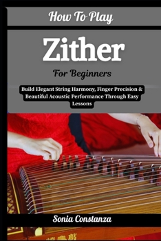 Paperback How To Play Zither For Beginners: Build Elegant String Harmony, Finger Precision & Beautiful Acoustic Performance Through Easy Lessons Book