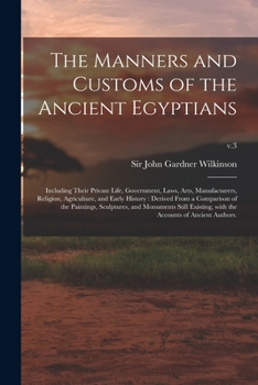 Paperback The Manners and Customs of the Ancient Egyptians: Including Their Private Life, Government, Laws, Arts, Manufacturers, Religion, Agriculture, and Earl Book