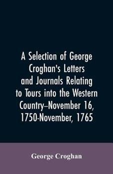 Paperback A selection of George Croghan's letters and journals relating to tours into the western country--November 16, 1750-November, 1765 Book