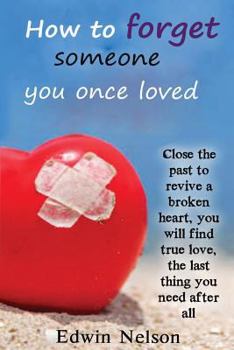 How to forget someone you once loved: Close the past to revive a broken heart, you will find true love, the last thing you need after all