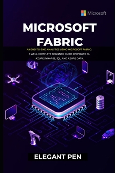 MICROSOFT FABRIC: An End-to-end Analytics Using Microsoft Fabric: A Well-Complete Beginner Guide on Power BI, Azure Synapse, SQL, and Azure Data.