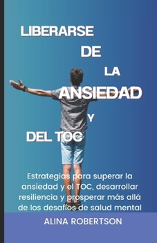 Paperback Liberarse de la Ansiedad Y del Toc: Estrategias para superar la ansiedad y el TOC, desarrollar resiliencia y prosperar más allá de los desafíos de sal [Spanish] Book