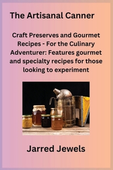 The Artisanal Canner: Craft Preserves and Gourmet Recipes - For the Culinary Adventurer: Features gourmet and specialty recipes for those lo