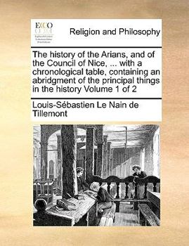 The History of the Arians, and of the Council of Nice, ... With a Chronological Table, Containing an Abridgment of the Principal Things in the ... de Tillemont: In two Volumes. of 2; Volume 1