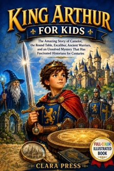 KING ARTHUR FOR KIDS: The Amazing Story of Camelot, the Round Table, Excalibur, Ancient Warriors, and an Unsolved Mystery That Has Fascinated ... Adventures and stories for Curious Kids)