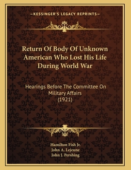 Paperback Return Of Body Of Unknown American Who Lost His Life During World War: Hearings Before The Committee On Military Affairs (1921) Book