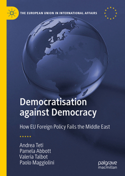 Democratisation against Democracy: How EU Foreign Policy Fails the Middle East (The European Union in International Affairs)